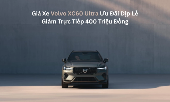 Giá Xe Volvo XC60 Ultra Ưu Đãi Dịp Lễ: Giảm Trực Tiếp 400 Triệu Đồng