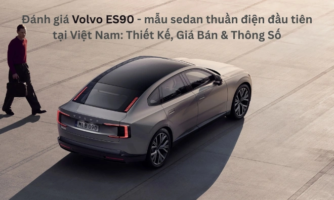 Đánh Giá Volvo ES90- Mẫu Sedan Thuần Điện Đầu Tiên Tại Việt Nam: Thiết kế, giá bán, thông số