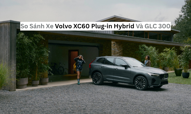 So Sánh Xe Volvo XC60 Plug-in Hybrid Và GLC 300 Về Giá và Động Cơ