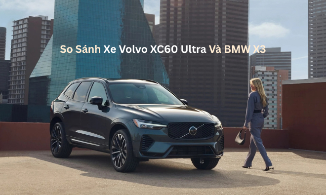 So Sánh Xe Volvo XC60 Ultra Và BMW X3: Đâu Là Sự Khác Biệt?