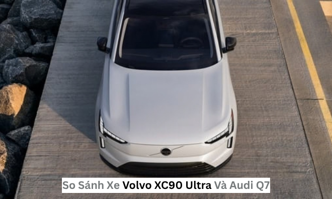 So Sánh Xe Volvo XC90 Ultra Và Audi Q7 Chi Tiết 2026