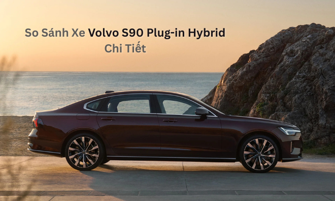 So Sánh Xe Volvo S90 Plug-in Hybrid Chi Tiết: Giá, Thông Số