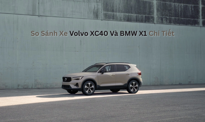 So Sánh Xe Volvo XC40 Và BMW X1 Chi Tiết: Nên Chọn Xe Nào?